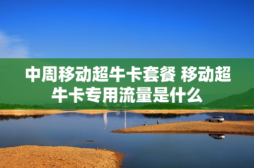 中周移动超牛卡套餐 移动超牛卡专用流量是什么