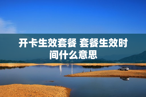 开卡生效套餐 套餐生效时间什么意思