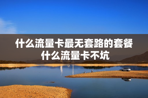 什么流量卡最无套路的套餐 什么流量卡不坑