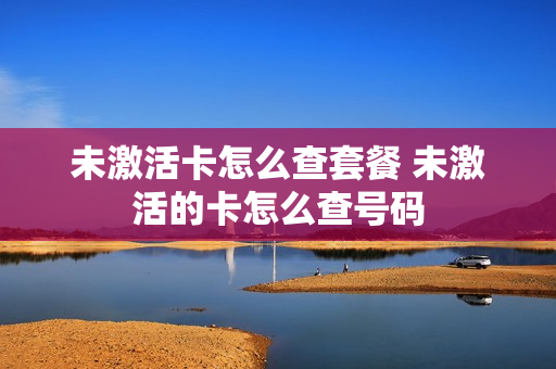 未激活卡怎么查套餐 未激活的卡怎么查号码