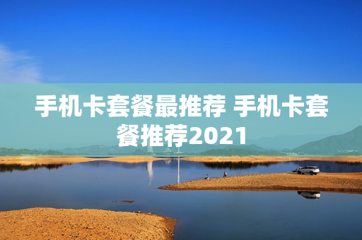 手机卡套餐最推荐 手机卡套餐推荐2021