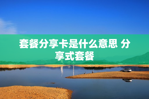 套餐分享卡是什么意思 分享式套餐
