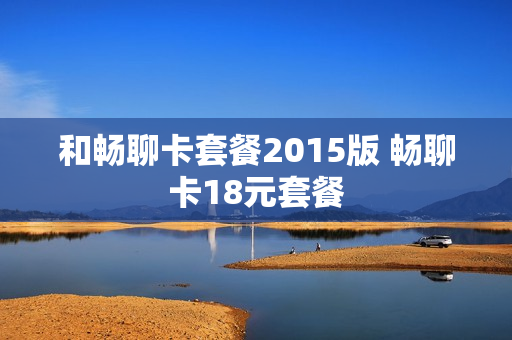 和畅聊卡套餐2015版 畅聊卡18元套餐