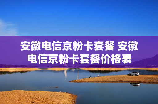 安徽电信京粉卡套餐 安徽电信京粉卡套餐价格表
