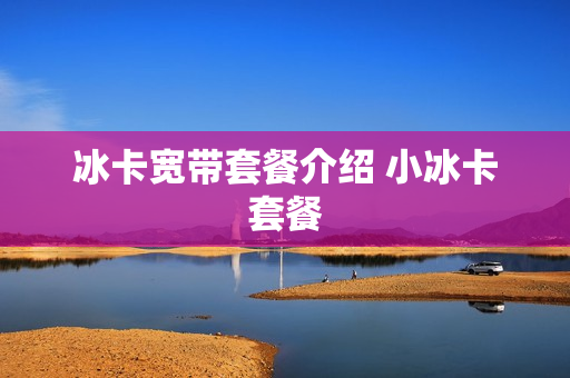 冰卡宽带套餐介绍 小冰卡套餐