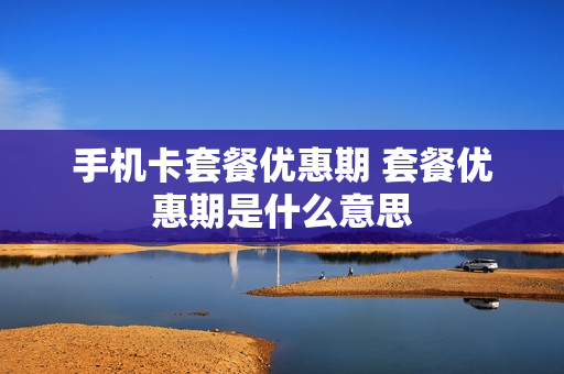 手机卡套餐优惠期 套餐优惠期是什么意思