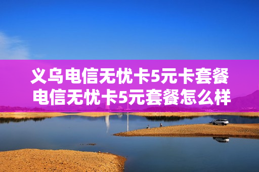 义乌电信无忧卡5元卡套餐 电信无忧卡5元套餐怎么样