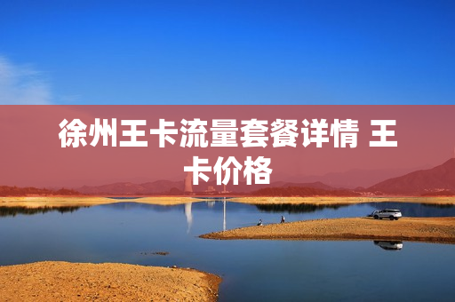 徐州王卡流量套餐详情 王卡价格