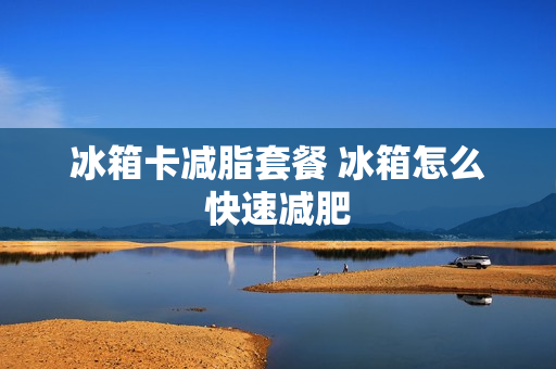冰箱卡减脂套餐 冰箱怎么快速减肥