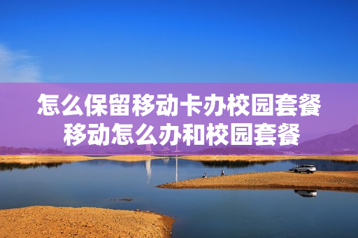 怎么保留移动卡办校园套餐 移动怎么办和校园套餐