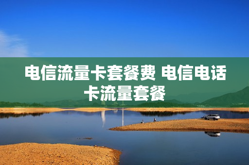 电信流量卡套餐费 电信电话卡流量套餐