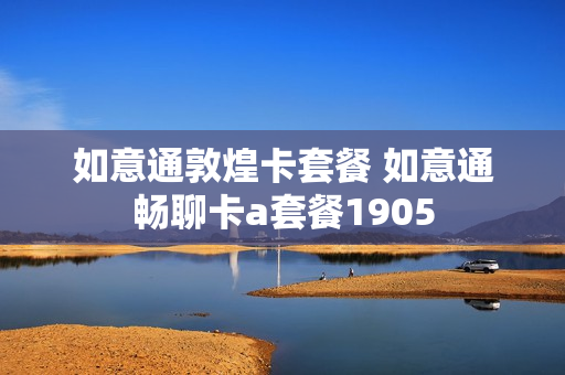 如意通敦煌卡套餐 如意通畅聊卡a套餐1905