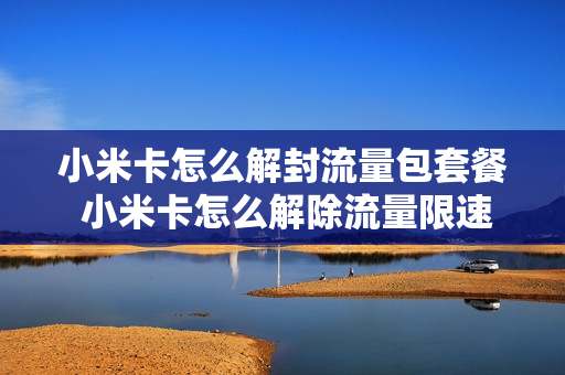 小米卡怎么解封流量包套餐 小米卡怎么解除流量限速