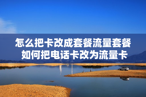 怎么把卡改成套餐流量套餐 如何把电话卡改为流量卡