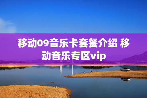 移动09音乐卡套餐介绍 移动音乐专区vip
