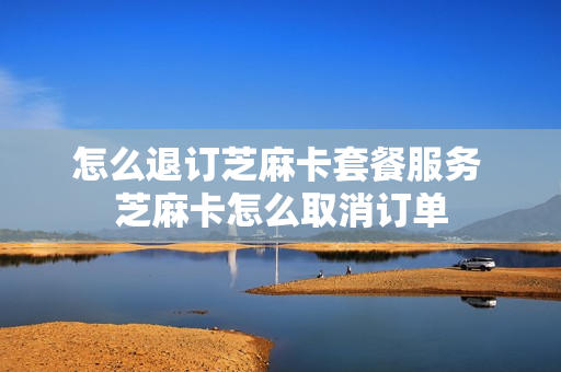 怎么退订芝麻卡套餐服务 芝麻卡怎么取消订单