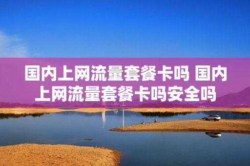 国内上网流量套餐卡吗 国内上网流量套餐卡吗安全吗