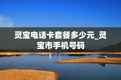 灵宝电话卡套餐多少元_灵宝市手机号码