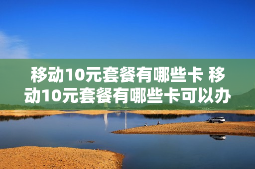 移动10元套餐有哪些卡 移动10元套餐有哪些卡可以办理