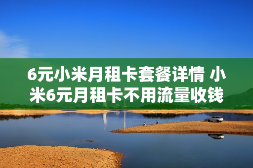 6元小米月租卡套餐详情 小米6元月租卡不用流量收钱吗?