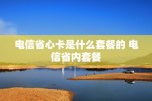 电信省心卡是什么套餐的 电信省内套餐