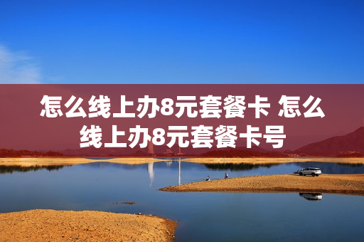 怎么线上办8元套餐卡 怎么线上办8元套餐卡号