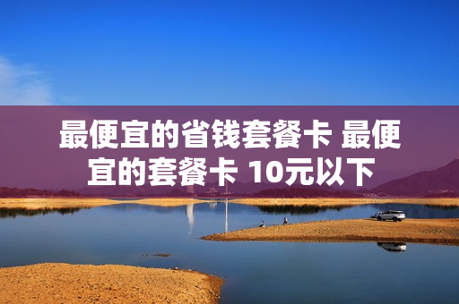 最便宜的省钱套餐卡 最便宜的套餐卡 10元以下