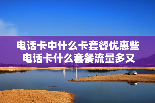 电话卡中什么卡套餐优惠些 电话卡什么套餐流量多又便宜