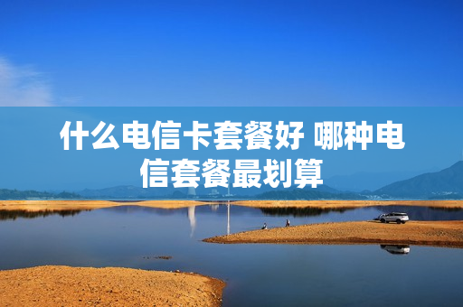什么电信卡套餐好 哪种电信套餐最划算