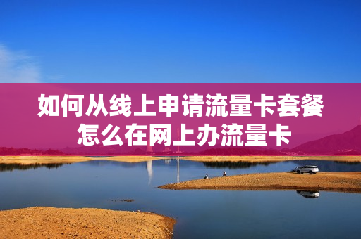 如何从线上申请流量卡套餐 怎么在网上办流量卡