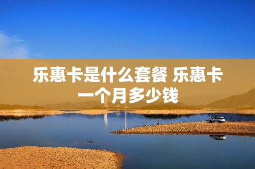 乐惠卡是什么套餐 乐惠卡一个月多少钱