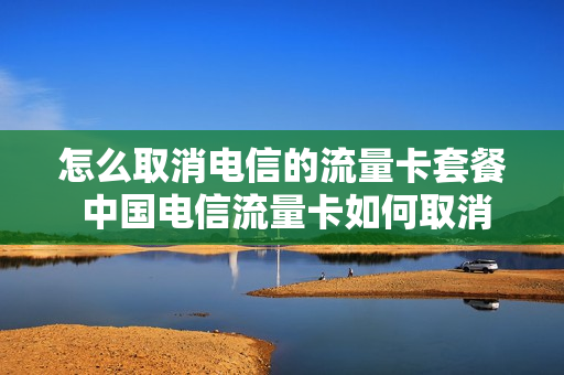 怎么取消电信的流量卡套餐 中国电信流量卡如何取消