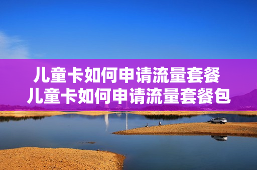 儿童卡如何申请流量套餐 儿童卡如何申请流量套餐包