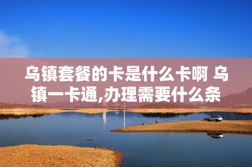 乌镇套餐的卡是什么卡啊 乌镇一卡通,办理需要什么条件