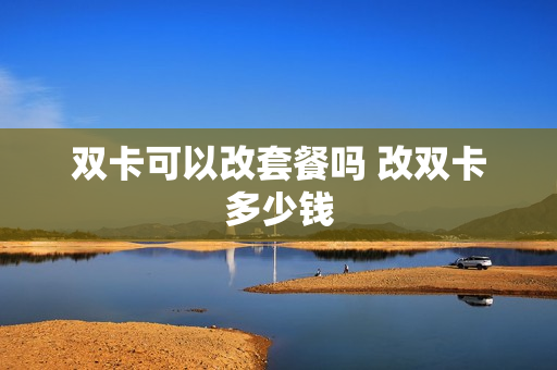双卡可以改套餐吗 改双卡多少钱