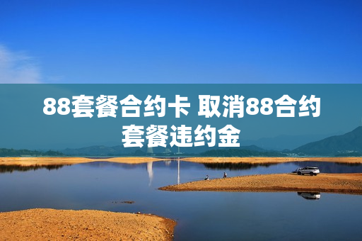 88套餐合约卡 取消88合约套餐违约金