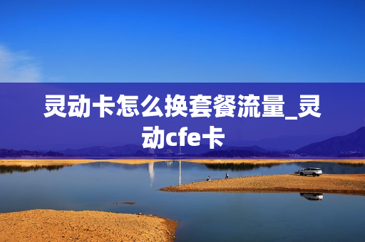 灵动卡怎么换套餐流量_灵动cfe卡
