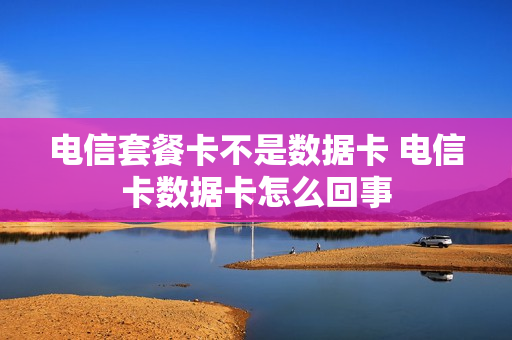 电信套餐卡不是数据卡 电信卡数据卡怎么回事