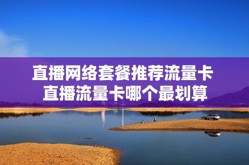 直播网络套餐推荐流量卡 直播流量卡哪个最划算