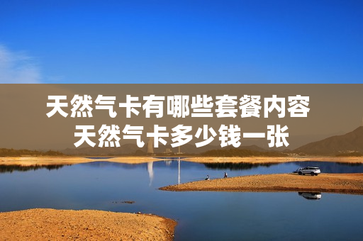 天然气卡有哪些套餐内容 天然气卡多少钱一张