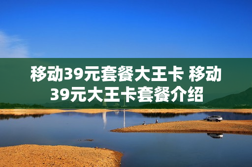 移动39元套餐大王卡 移动39元大王卡套餐介绍