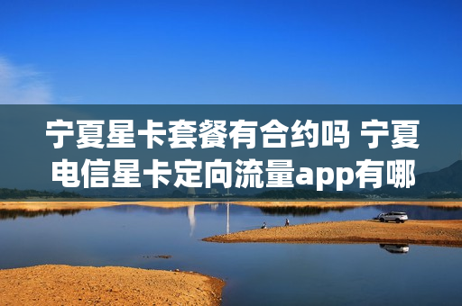宁夏星卡套餐有合约吗 宁夏电信星卡定向流量app有哪些