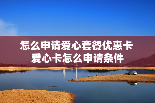 怎么申请爱心套餐优惠卡 爱心卡怎么申请条件