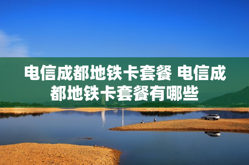 电信成都地铁卡套餐 电信成都地铁卡套餐有哪些