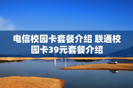 电信校园卡套餐介绍 联通校园卡39元套餐介绍