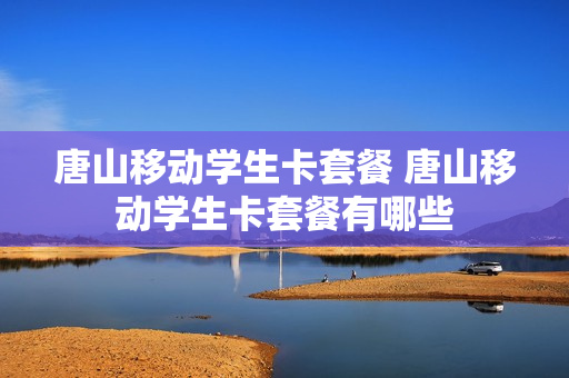 唐山移动学生卡套餐 唐山移动学生卡套餐有哪些