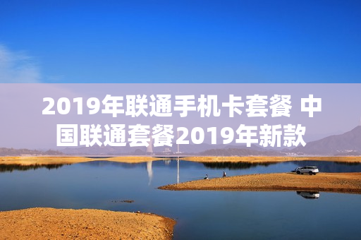 2019年联通手机卡套餐 中国联通套餐2019年新款
