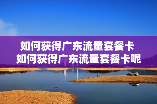 如何获得广东流量套餐卡 如何获得广东流量套餐卡呢