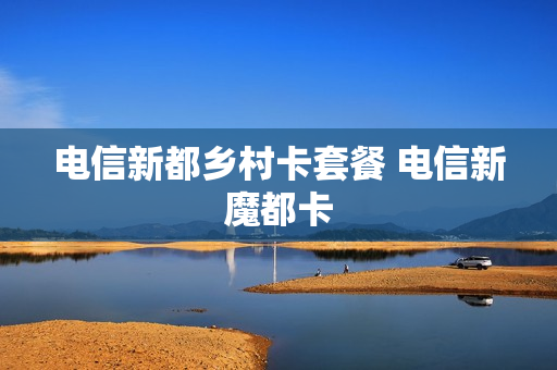 电信新都乡村卡套餐 电信新魔都卡