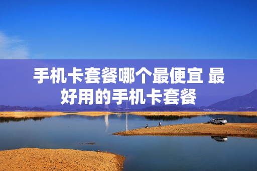 手机卡套餐哪个最便宜 最好用的手机卡套餐